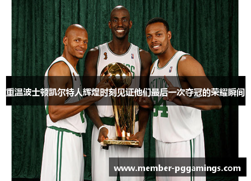 重温波士顿凯尔特人辉煌时刻见证他们最后一次夺冠的荣耀瞬间