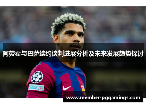 阿劳霍与巴萨续约谈判进展分析及未来发展趋势探讨 阿劳霍与巴萨续约谈判进展分析及未来发展趋势探讨