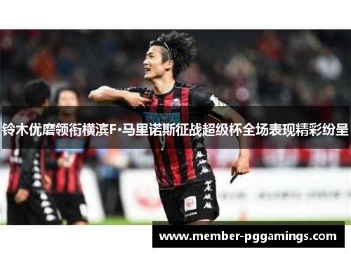 铃木优磨领衔横滨F·马里诺斯征战超级杯全场表现精彩纷呈 铃木优磨领衔横滨F·马里诺斯征战超级杯全场表现精彩纷呈