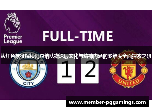 从红色象征解读阿森纳队徽深层文化与精神内涵的多维度全面探索之研