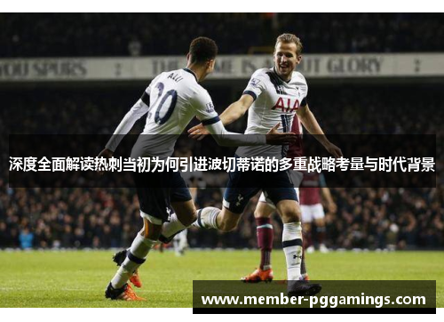 深度全面解读热刺当初为何引进波切蒂诺的多重战略考量与时代背景 深度全面解读热刺当初为何引进波切蒂诺的多重战略考量与时代背景