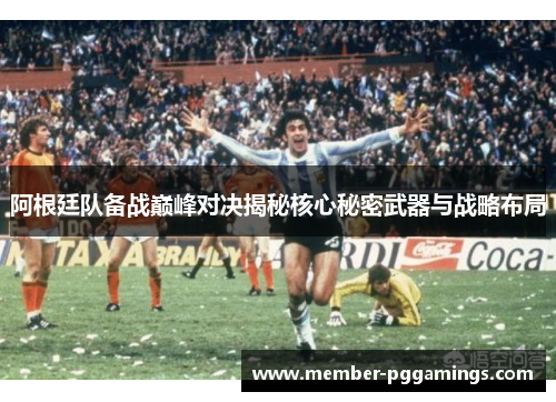 阿根廷队备战巅峰对决揭秘核心秘密武器与战略布局