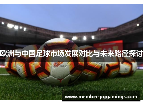 欧洲与中国足球市场发展对比与未来路径探讨