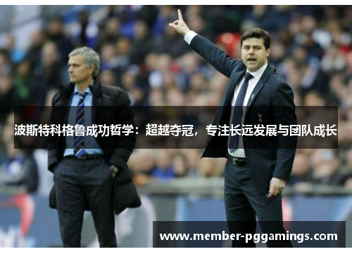 波斯特科格鲁成功哲学：超越夺冠，专注长远发展与团队成长