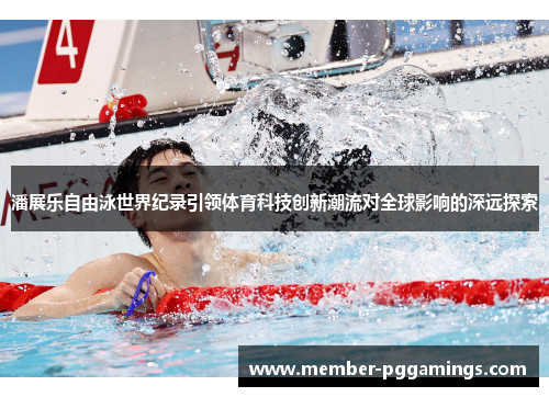潘展乐自由泳世界纪录引领体育科技创新潮流对全球影响的深远探索 潘展乐自由泳世界纪录引领体育科技创新潮流对全球影响的深远探索