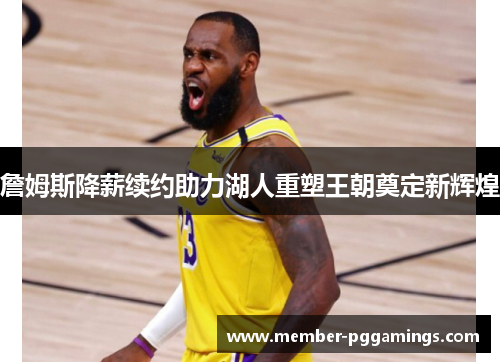 詹姆斯降薪续约助力湖人重塑王朝奠定新辉煌